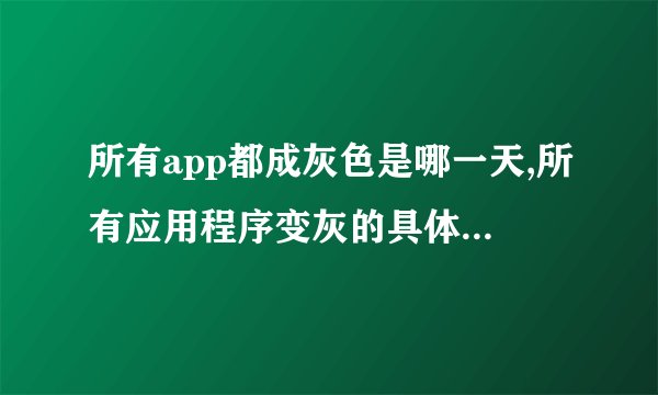 所有app都成灰色是哪一天,所有应用程序变灰的具体日期是？