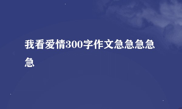 我看爱情300字作文急急急急急