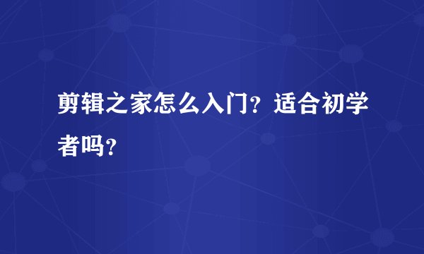 剪辑之家怎么入门？适合初学者吗？