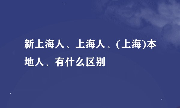 新上海人、上海人、(上海)本地人、有什么区别