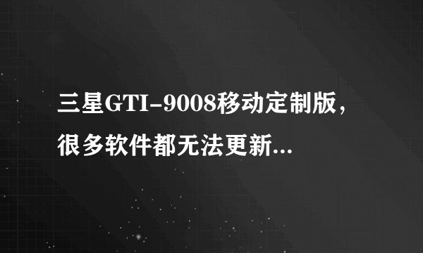 三星GTI-9008移动定制版,很多软件都无法更新了,怎么办,是系统太老的原因吗?能通过刷机解决吗?