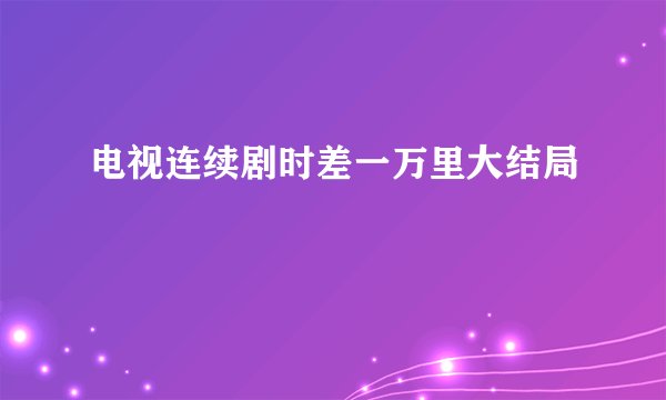 电视连续剧时差一万里大结局