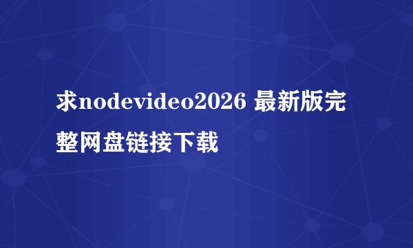 求nodevideo2026 最新版完整网盘链接下载