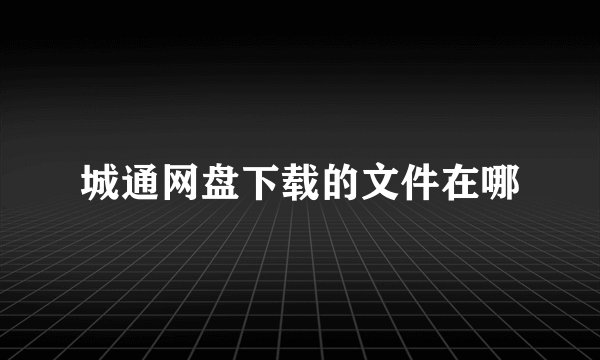 城通网盘下载的文件在哪