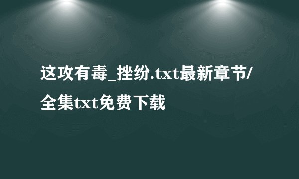 这攻有毒_挫纷.txt最新章节/全集txt免费下载