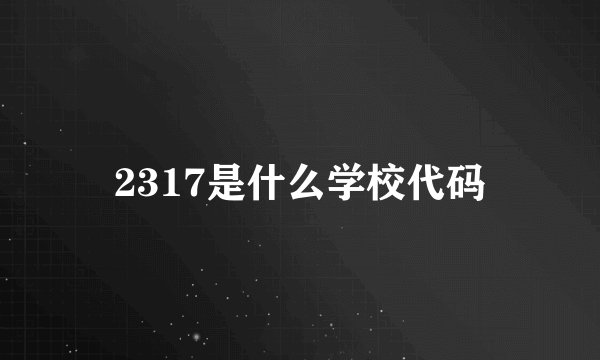 2317是什么学校代码