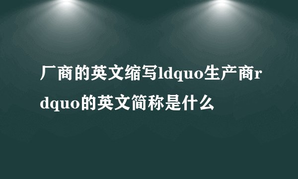 厂商的英文缩写ldquo生产商rdquo的英文简称是什么