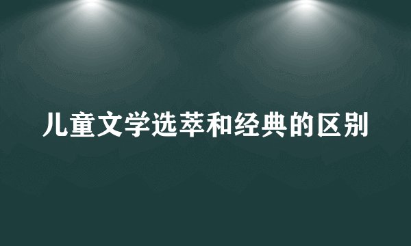 儿童文学选萃和经典的区别
