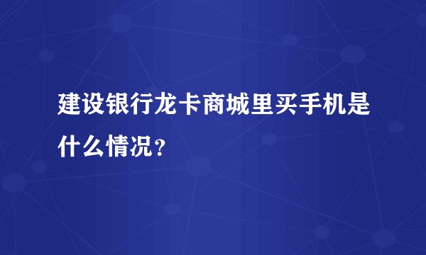 建设银行龙卡商城里买手机是什么情况？