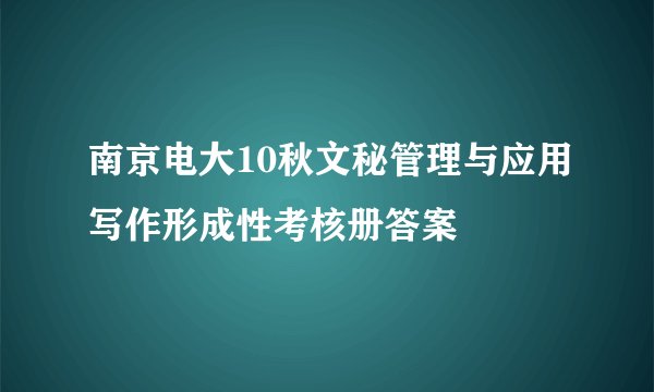 南京电大10秋文秘管理与应用写作形成性考核册答案