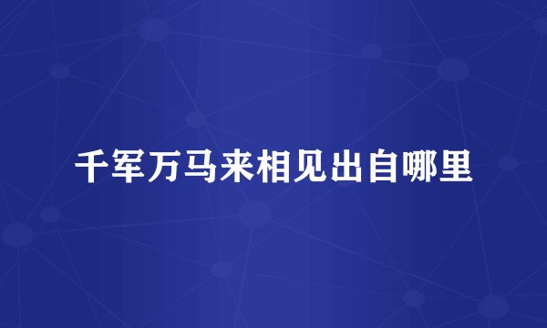 千军万马来相见出自哪里