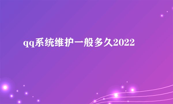qq系统维护一般多久2022