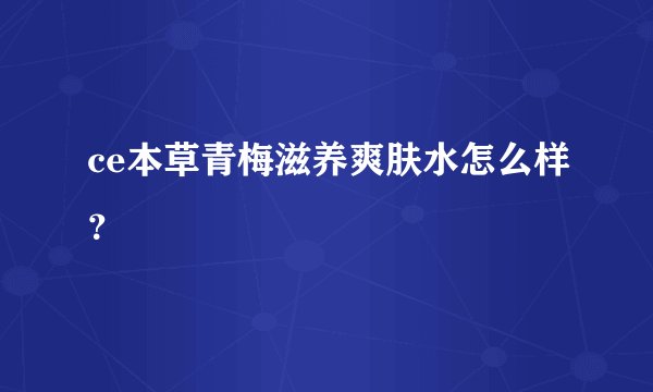 ce本草青梅滋养爽肤水怎么样？