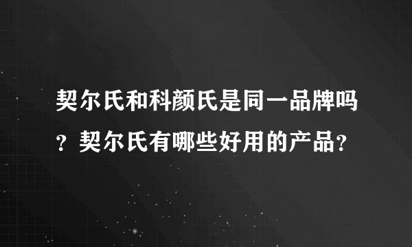 契尔氏和科颜氏是同一品牌吗？契尔氏有哪些好用的产品？
