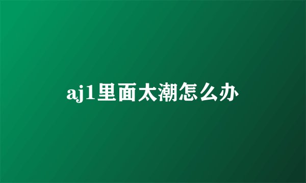 aj1里面太潮怎么办
