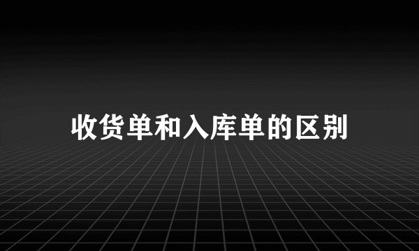 收货单和入库单的区别