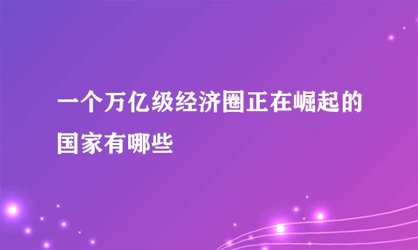 一个万亿级经济圈正在崛起的国家有哪些