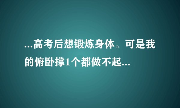 ...高考后想锻炼身体。可是我的俯卧撑1个都做不起来。大家有啥高招能...