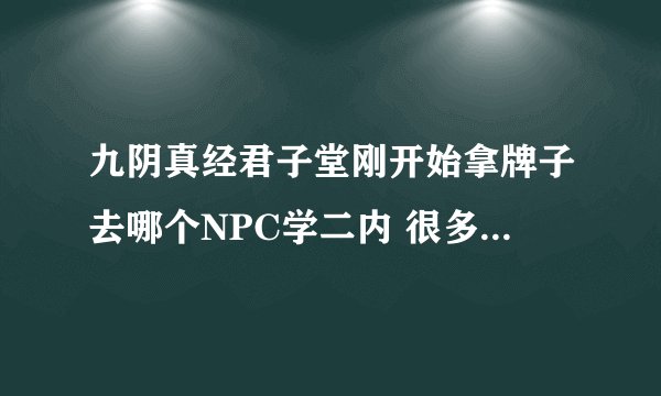 九阴真经君子堂刚开始拿牌子去哪个NPC学二内 很多人都说去NPC那换 要么就是告诉一些拿书页换书页的地方