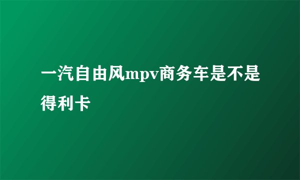 一汽自由风mpv商务车是不是得利卡