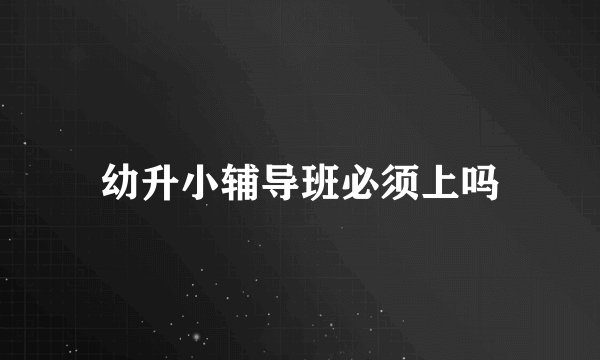 幼升小辅导班必须上吗