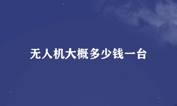 无人机大概多少钱一台