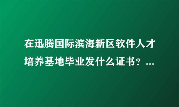 在迅腾国际滨海新区软件人才培养基地毕业发什么证书？国家承认吗？