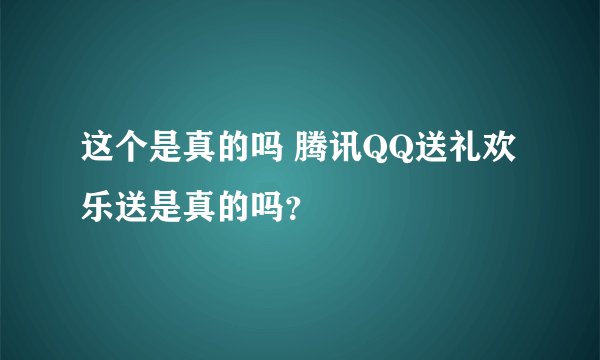 这个是真的吗 腾讯QQ送礼欢乐送是真的吗？
