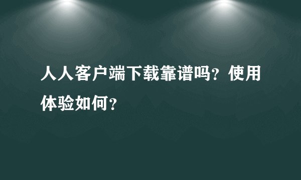 人人客户端下载靠谱吗？使用体验如何？