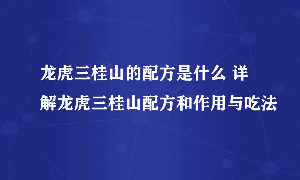龙虎三桂山的配方是什么 详解龙虎三桂山配方和作用与吃法