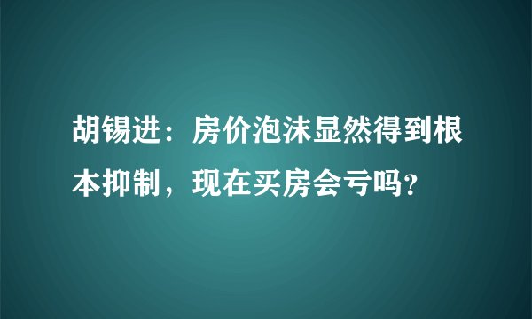 胡锡进:房价泡沫显然得到根本抑制,现在买房会亏吗?