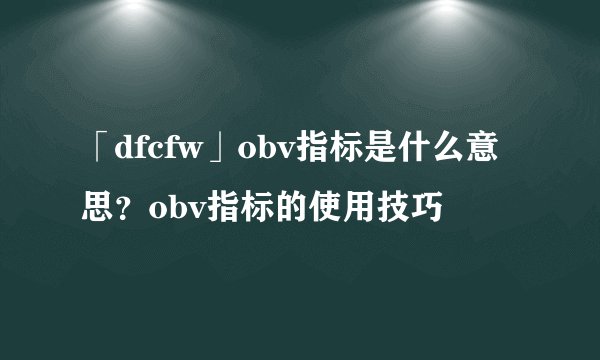「dfcfw」obv指标是什么意思？obv指标的使用技巧