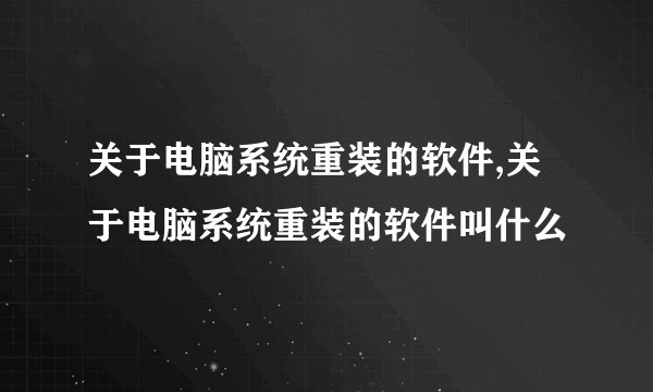 关于电脑系统重装的软件,关于电脑系统重装的软件叫什么