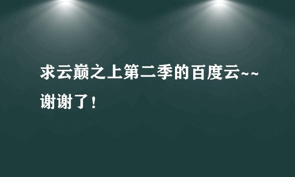 求云巅之上第二季的百度云~~谢谢了！