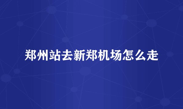 郑州站去新郑机场怎么走
