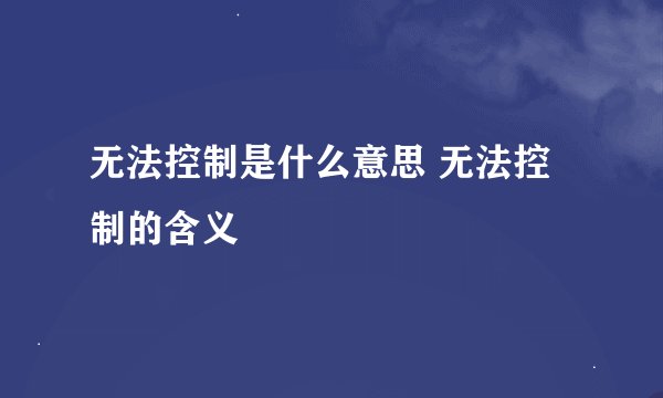 无法控制是什么意思 无法控制的含义