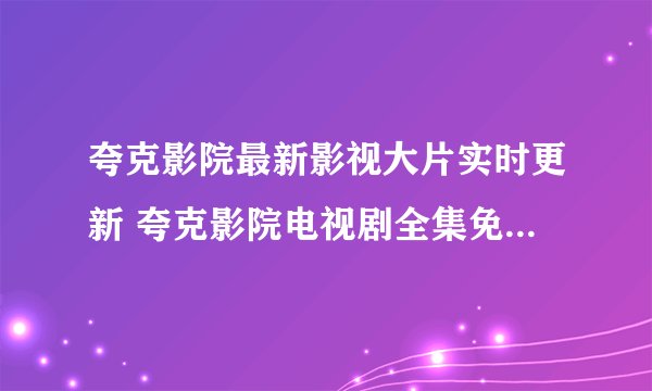 夸克影院最新影视大片实时更新 夸克影院电视剧全集免费在线观看