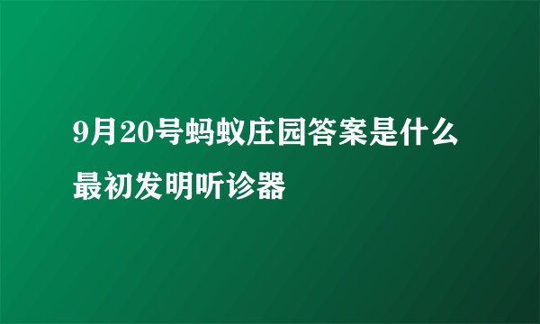 9月20号蚂蚁庄园答案是什么最初发明听诊器