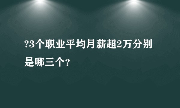 ?3个职业平均月薪超2万分别是哪三个？