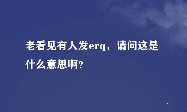 老看见有人发erq，请问这是什么意思啊？