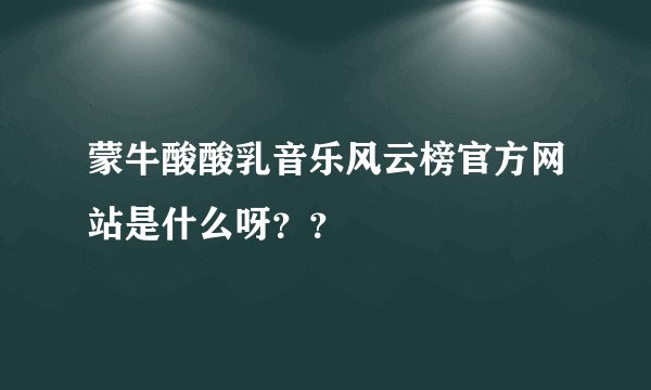 蒙牛酸酸乳音乐风云榜官方网站是什么呀？？