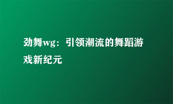 劲舞wg：引领潮流的舞蹈游戏新纪元