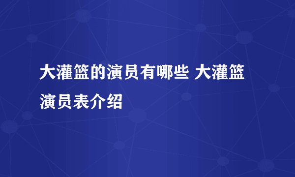 大灌篮的演员有哪些 大灌篮演员表介绍