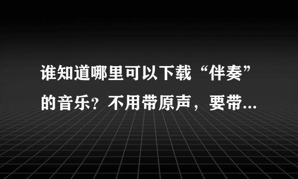 谁知道哪里可以下载“伴奏”的音乐？不用带原声，要带歌词。高分！快来