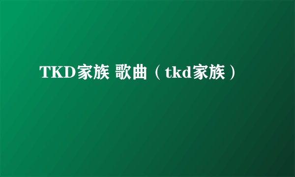 TKD家族 歌曲（tkd家族）