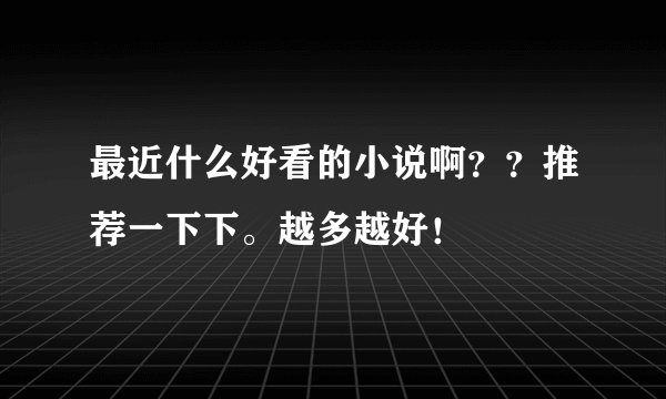 最近什么好看的小说啊??推荐一下下。越多越好!