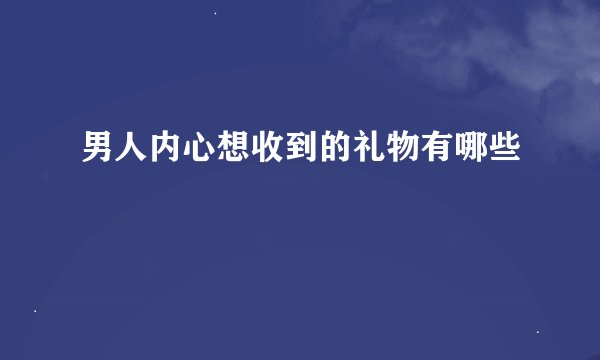 男人内心想收到的礼物有哪些