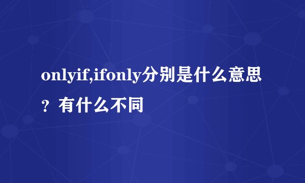 onlyif,ifonly分别是什么意思？有什么不同