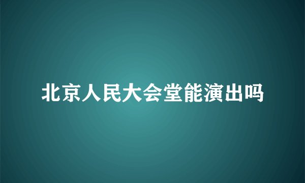 北京人民大会堂能演出吗