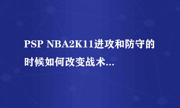 PSP NBA2K11进攻和防守的时候如何改变战术，还有讲解一下各个战术